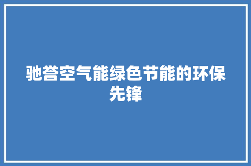 驰誉空气能绿色节能的环保先锋 家居维修