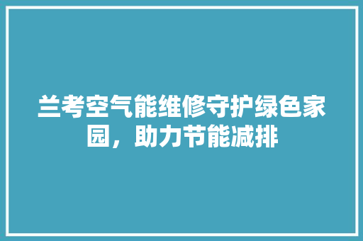 兰考空气能维修守护绿色家园,助力节能减排 翻新改色 兰考空气能维修守护绿色家园,助力节能减排 翻新改色