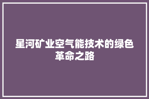 星河矿业空气能技术的绿色革命之路 翻新改色