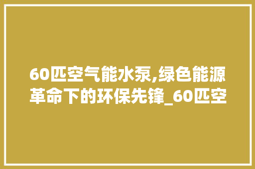 60匹空气能水泵,绿色能源革命下的环保先锋_60匹空气能水泵 热水器 60匹空气能水泵,绿色能源革命下的环保先锋_60匹空气能水泵 60匹空气能水泵,绿色能源革命下的环保先锋_60匹空气能水泵 热水器