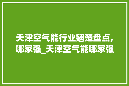 天津空气能行业翘楚盘点,哪家强_天津空气能哪家强 天津空气能行业翘楚盘点,哪家强_天津空气能哪家强 热水器