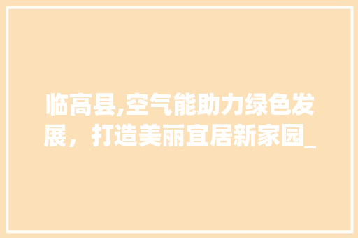 临高县,空气能助力绿色发展，打造美丽宜居新家园_临高县空气能 临高县,空气能助力绿色发展，打造美丽宜居新家园_临高县空气能 家居维修