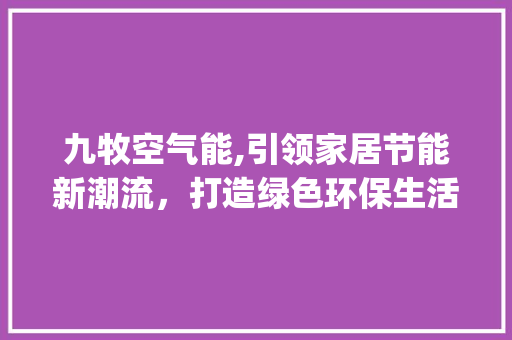 九牧空气能,引领家居节能新潮流,打造绿色环保生活新境界_九牧空气能咋样 热水器 九牧空气能,引领家居节能新潮流,打造绿色环保生活新境界_九牧空气能咋样 九牧空气能,引领家居节能新潮流,打造绿色环保生活新境界_九牧空气能咋样 热水器