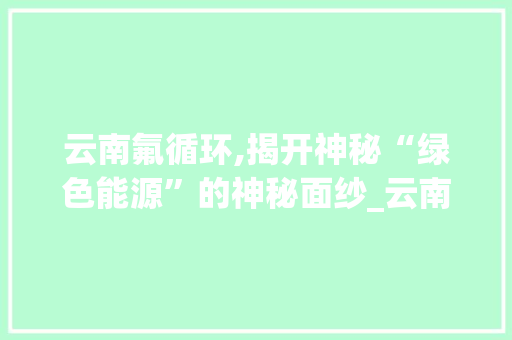 云南氟循环,揭开神秘“绿色能源”的神秘面纱_云南氟循环空气能 云南氟循环,揭开神秘“绿色能源”的神秘面纱_云南氟循环空气能 家具修理