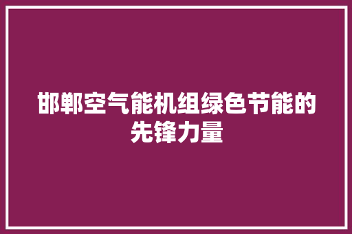 邯郸空气能机组绿色节能的先锋力量 清洁保养