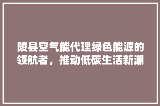 陵县空气能代理绿色能源的领航者,推动低碳生活新潮流 热水器 陵县空气能代理绿色能源的领航者,推动低碳生活新潮流 热水器