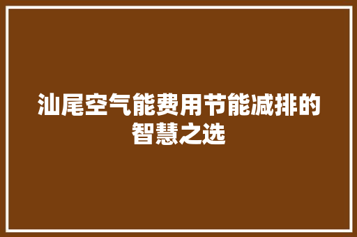 汕尾空气能费用节能减排的智慧之选 装修设计 汕尾空气能费用节能减排的智慧之选 装修设计