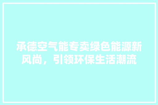 承德空气能专卖绿色能源新风尚，引领环保生活潮流 清洁保养