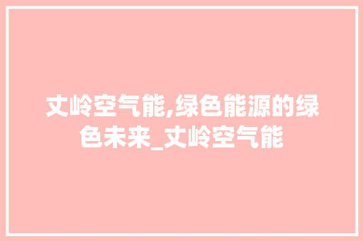 丈岭空气能,绿色能源的绿色未来_丈岭空气能 丈岭空气能,绿色能源的绿色未来_丈岭空气能 龙头管件