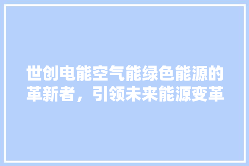 世创电能空气能绿色能源的革新者，引领未来能源变革 清洁保养
