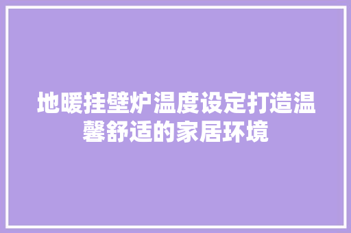 地暖挂壁炉温度设定打造温馨舒适的家居环境 冰箱 地暖挂壁炉温度设定打造温馨舒适的家居环境 冰箱