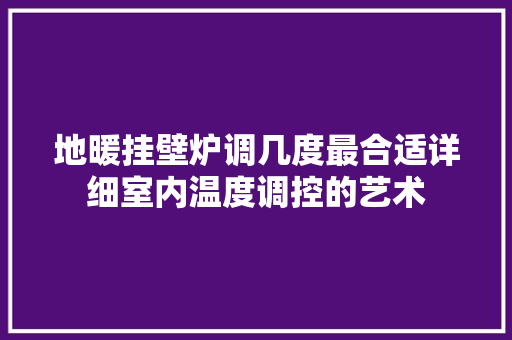 地暖挂壁炉调几度最合适详细室内温度调控的艺术 洁具维修