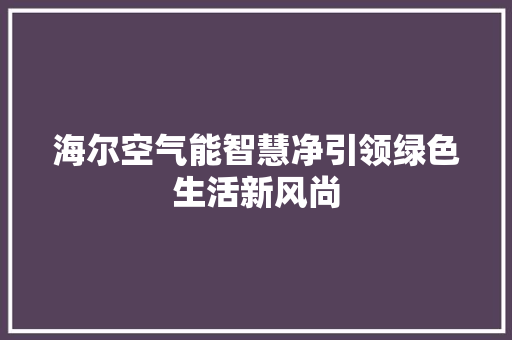 海尔空气能智慧净引领绿色生活新风尚 清洁保养 海尔空气能智慧净引领绿色生活新风尚 清洁保养