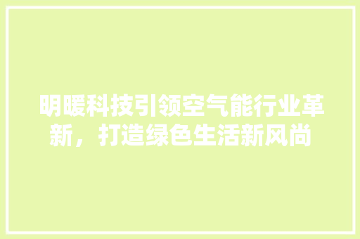 明暖科技引领空气能行业革新,打造绿色生活新风尚 贴膜 明暖科技引领空气能行业革新,打造绿色生活新风尚 贴膜