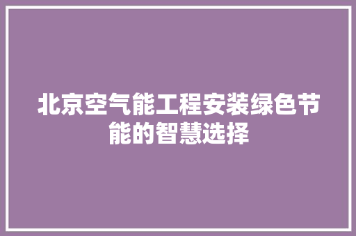 北京空气能工程安装绿色节能的智慧选择 装修设计