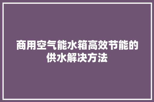 商用空气能水箱高效节能的供水解决方法 家居维修 商用空气能水箱高效节能的供水解决方法 家居维修