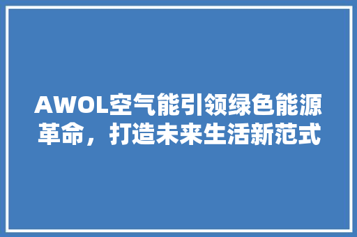 AWOL空气能引领绿色能源革命，打造未来生活新范式 装修设计
