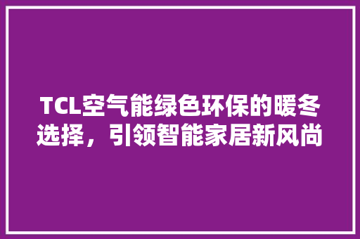TCL空气能绿色环保的暖冬选择，引领智能家居新风尚 龙头管件