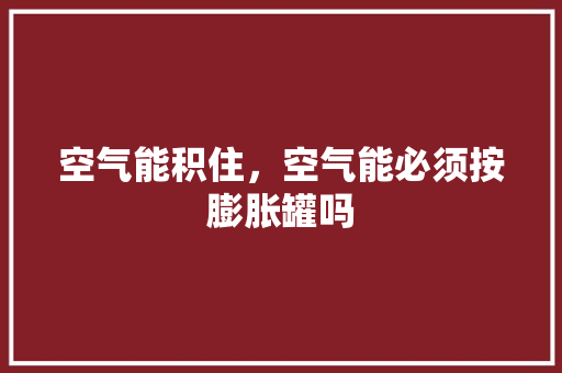 空气能积住，空气能必须按膨胀罐吗 水电维修