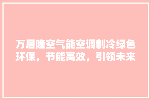 万居隆空气能空调制冷绿色环保，节能高效，引领未来家居生活 冰箱