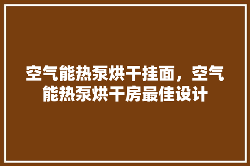空气能热泵烘干挂面,空气能热泵烘干房最佳设计 空调 空气能热泵烘干挂面,空气能热泵烘干房最佳设计 空调