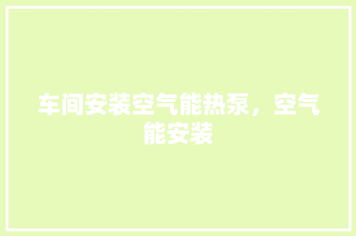 车间安装空气能热泵，空气能安装 家电维护