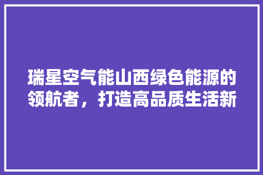 瑞星空气能山西绿色能源的领航者，打造高品质生活新体验 热水器
