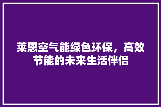 莱恩空气能绿色环保，高效节能的未来生活伴侣 旧房改造