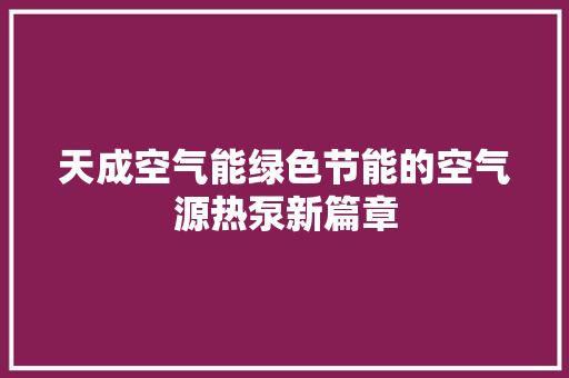 天成空气能绿色节能的空气源热泵新篇章 家具修理 天成空气能绿色节能的空气源热泵新篇章 家具修理