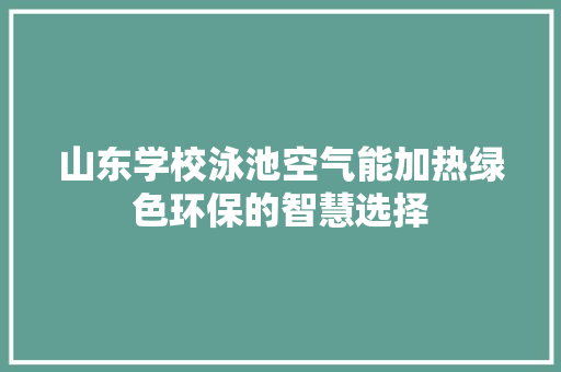 山东学校泳池空气能加热绿色环保的智慧选择 家居维修