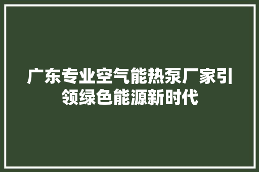广东专业空气能热泵厂家引领绿色能源新时代 贴膜 广东专业空气能热泵厂家引领绿色能源新时代 贴膜