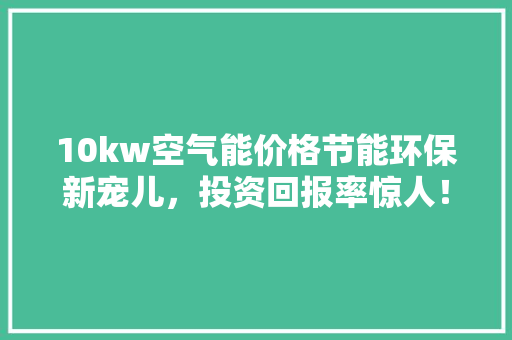 10kw空气能价格节能环保新宠儿，投资回报率惊人！ 冰箱