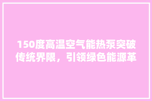 150度高温空气能热泵突破传统界限，引领绿色能源革命 贴膜