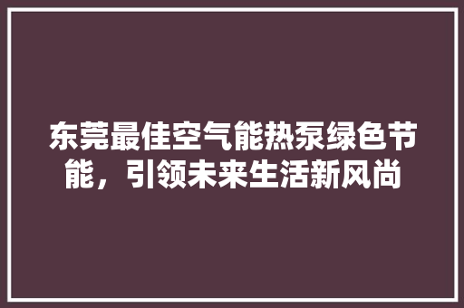 东莞最佳空气能热泵绿色节能，引领未来生活新风尚 装修设计