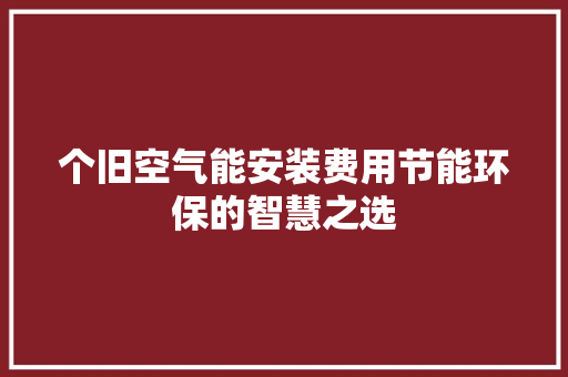 个旧空气能安装费用节能环保的智慧之选 清洁保养