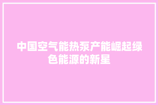 中国空气能热泵产能崛起绿色能源的新星 水电维修