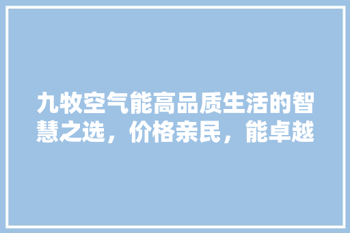 九牧空气能高品质生活的智慧之选,价格亲民,能卓越 家具修理 九牧空气能高品质生活的智慧之选,价格亲民,能卓越 家具修理