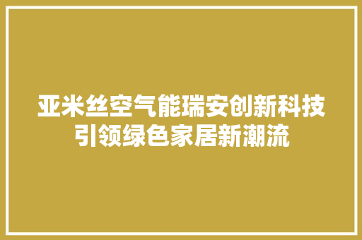 亚米丝空气能瑞安创新科技引领绿色家居新潮流 局部翻新 亚米丝空气能瑞安创新科技引领绿色家居新潮流 局部翻新