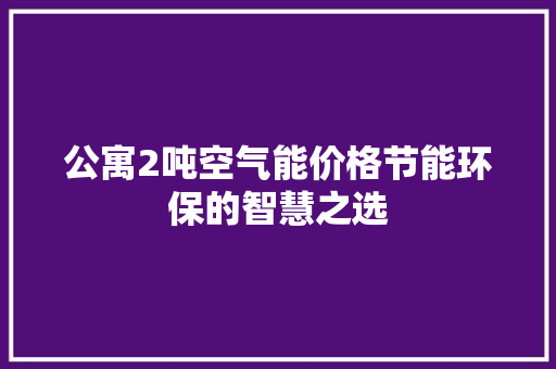 公寓2吨空气能价格节能环保的智慧之选 清洁保养