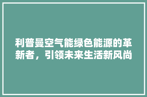 利普曼空气能绿色能源的革新者，引领未来生活新风尚 家居维修
