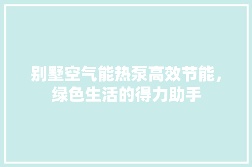 别墅空气能热泵高效节能，绿色生活的得力助手 局部翻新