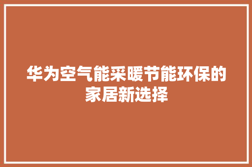 华为空气能采暖节能环保的家居新选择 洁具维修