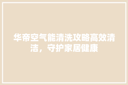 华帝空气能清洗攻略高效清洁，守护家居健康 水电维修