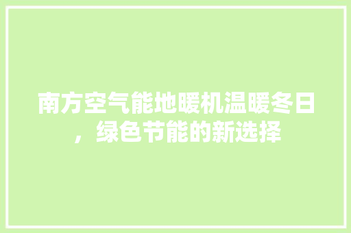 南方空气能地暖机温暖冬日，绿色节能的新选择 热水器