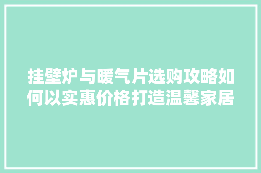 挂壁炉与暖气片选购攻略如何以实惠价格打造温馨家居 洁具维修