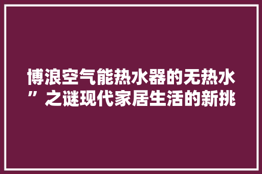 博浪空气能热水器的无热水”之谜现代家居生活的新挑战 局部翻新