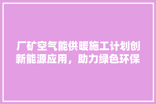 厂矿空气能供暖施工计划创新能源应用，助力绿色环保 空调