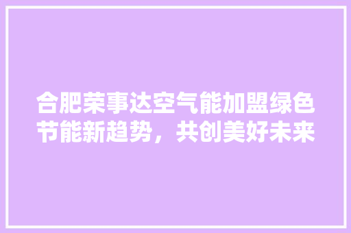 合肥荣事达空气能加盟绿色节能新趋势，共创美好未来 旧房改造