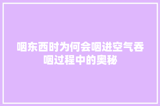 咽东西时为何会咽进空气吞咽过程中的奥秘 装修设计