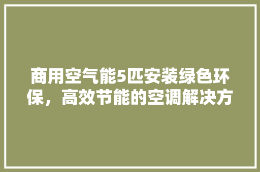 商用空气能5匹安装绿色环保，高效节能的空调解决方法 热水器